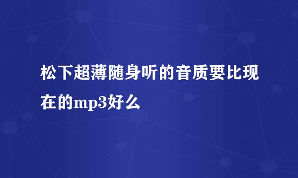 松下超薄随身听的音质要比现在的mp3好么