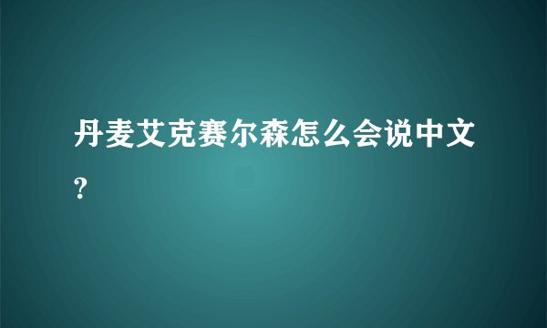 丹麦艾克赛尔森怎么会说中文?