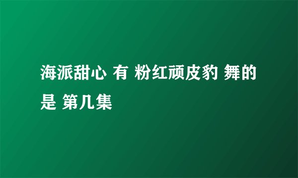 海派甜心 有 粉红顽皮豹 舞的是 第几集