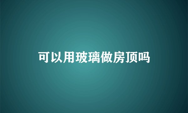 可以用玻璃做房顶吗