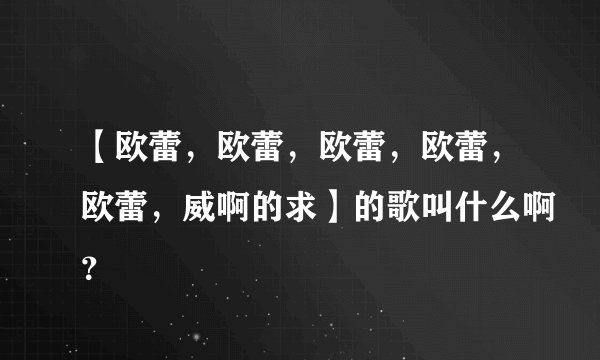 【欧蕾，欧蕾，欧蕾，欧蕾，欧蕾，威啊的求】的歌叫什么啊？