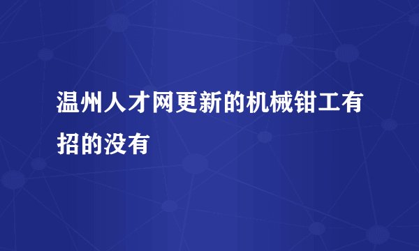 温州人才网更新的机械钳工有招的没有