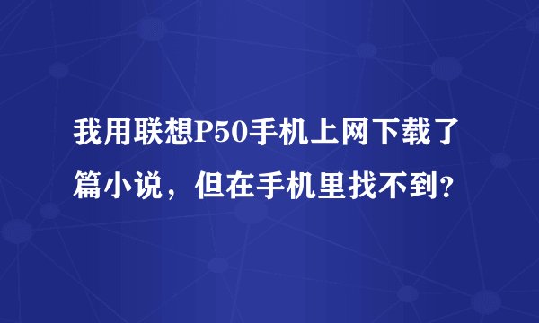 我用联想P50手机上网下载了篇小说，但在手机里找不到？