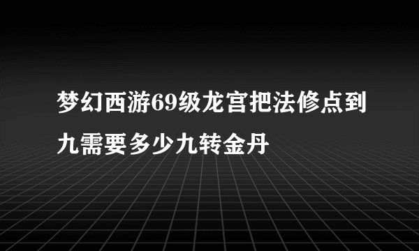 梦幻西游69级龙宫把法修点到九需要多少九转金丹