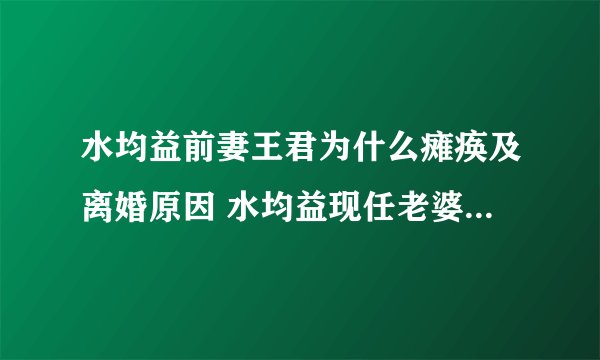 水均益前妻王君为什么瘫痪及离婚原因 水均益现任老婆个人资料