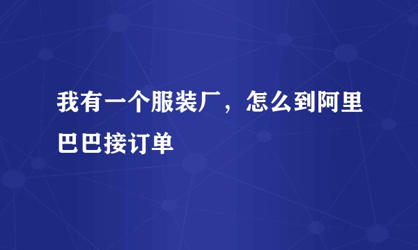 我有一个服装厂，怎么到阿里巴巴接订单