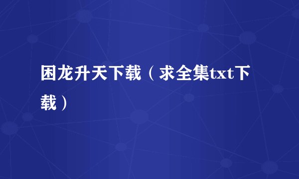 困龙升天下载（求全集txt下载）