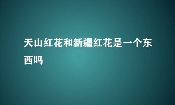 天山红花和新疆红花是一个东西吗