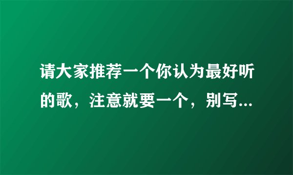 请大家推荐一个你认为最好听的歌，注意就要一个，别写一堆，我都会听，外文的不要