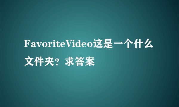 FavoriteVideo这是一个什么文件夹？求答案