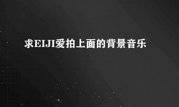 求EIJI爱拍上面的背景音乐
