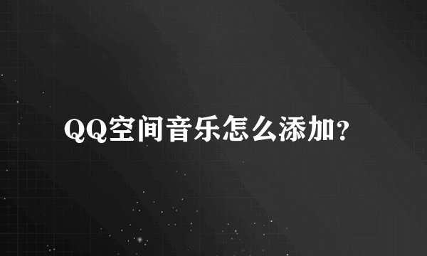 QQ空间音乐怎么添加？