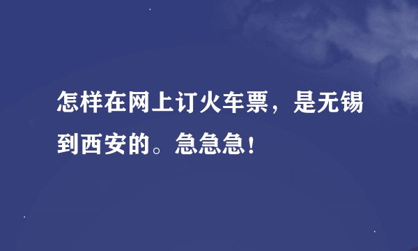 怎样在网上订火车票，是无锡到西安的。急急急！