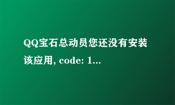 QQ宝石总动员您还没有安装该应用, code: 1011什么意思？
