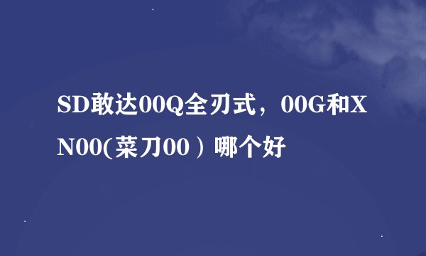 SD敢达00Q全刃式，00G和XN00(菜刀00）哪个好