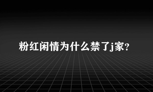 粉红闲情为什么禁了j家？