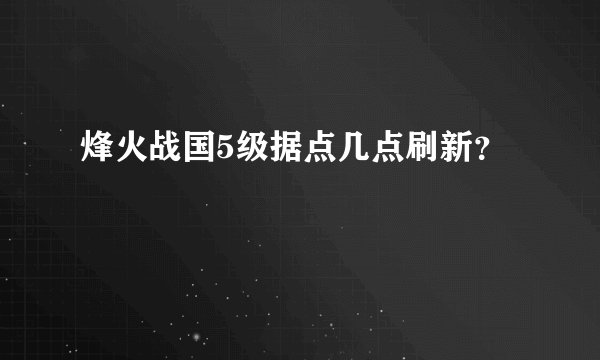 烽火战国5级据点几点刷新？