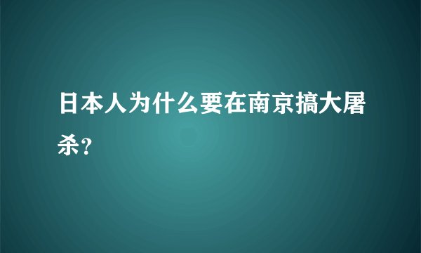 日本人为什么要在南京搞大屠杀？