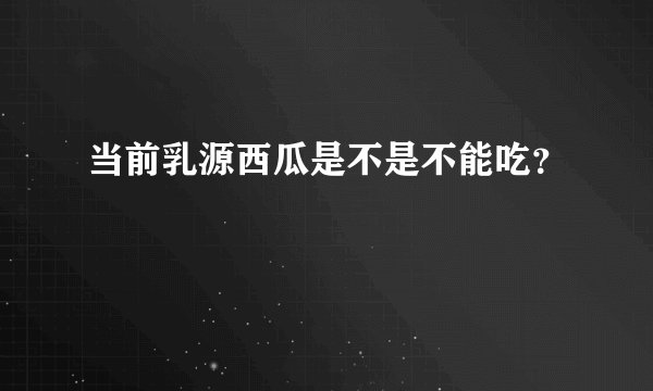 当前乳源西瓜是不是不能吃？