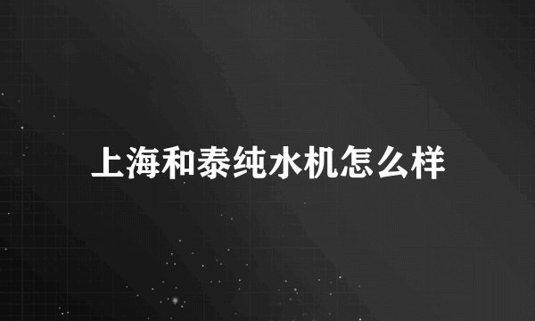 上海和泰纯水机怎么样