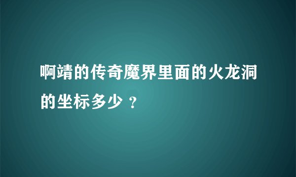 啊靖的传奇魔界里面的火龙洞的坐标多少 ？
