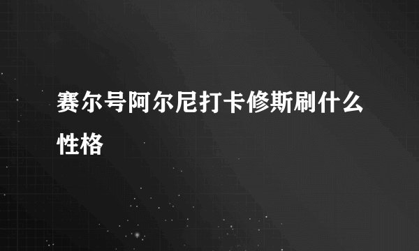 赛尔号阿尔尼打卡修斯刷什么性格