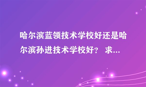 哈尔滨蓝领技术学校好还是哈尔滨孙进技术学校好？ 求指教，求解答。
