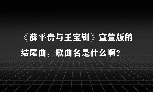 《薛平贵与王宝钏》宣萱版的结尾曲，歌曲名是什么啊？