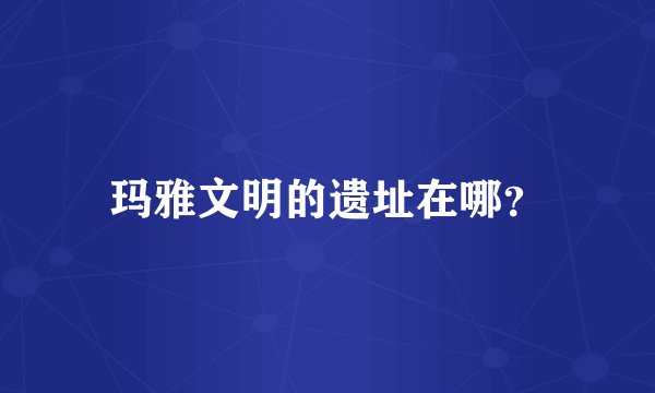 玛雅文明的遗址在哪？