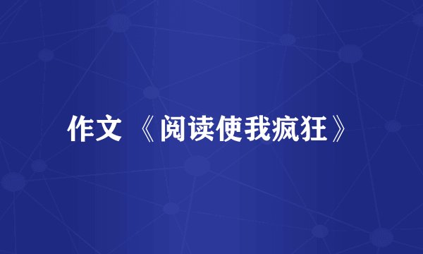作文 《阅读使我疯狂》