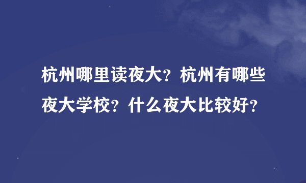 杭州哪里读夜大？杭州有哪些夜大学校？什么夜大比较好？