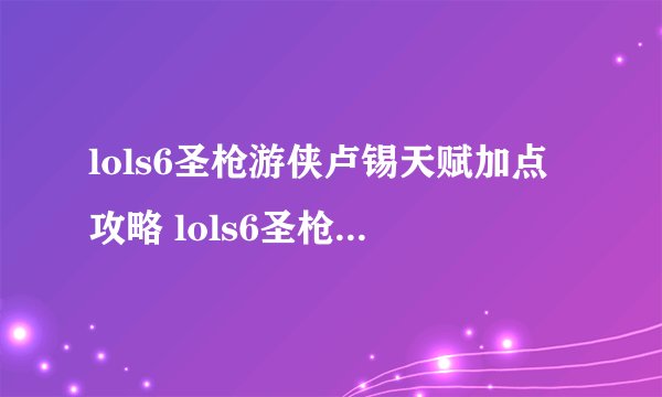 lols6圣枪游侠卢锡天赋加点攻略 lols6圣枪游侠天赋怎么加点