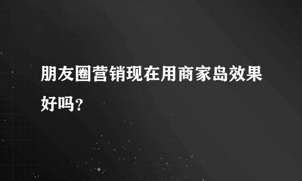 朋友圈营销现在用商家岛效果好吗？