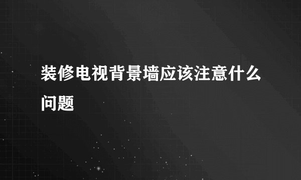 装修电视背景墙应该注意什么问题