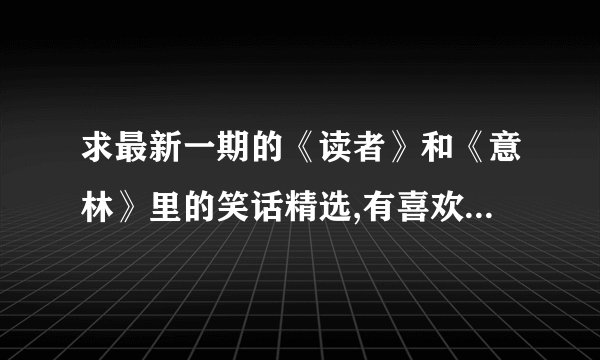 求最新一期的《读者》和《意林》里的笑话精选,有喜欢看的帮帮忙啊