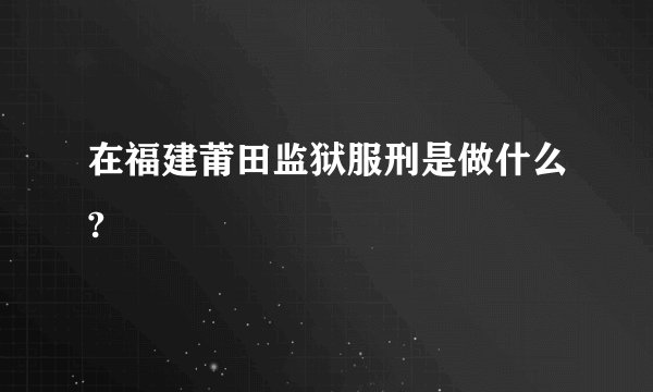 在福建莆田监狱服刑是做什么?