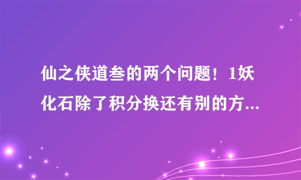 仙之侠道叁的两个问题！1妖化石除了积分换还有别的方法得吗？2三的停怪好像没用？！停了怪怎么也那么快来