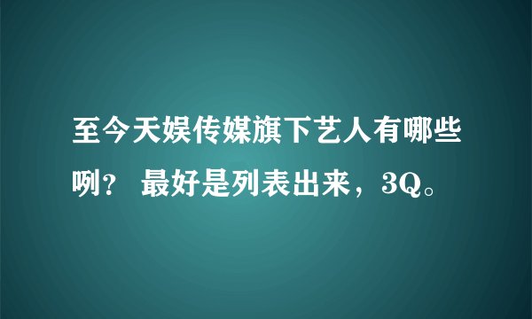 至今天娱传媒旗下艺人有哪些咧？ 最好是列表出来，3Q。