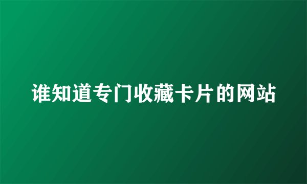 谁知道专门收藏卡片的网站