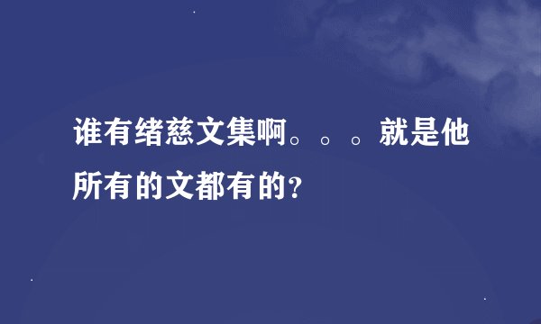 谁有绪慈文集啊。。。就是他所有的文都有的？