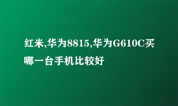 红米,华为8815,华为G610C买哪一台手机比较好