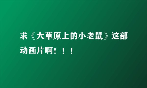 求《大草原上的小老鼠》这部动画片啊！！！