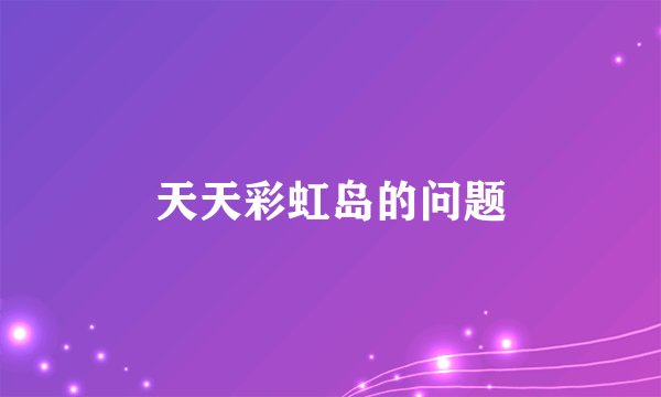 天天彩虹岛的问题