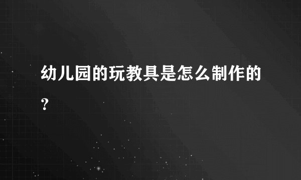 幼儿园的玩教具是怎么制作的？