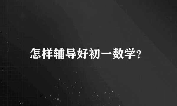 怎样辅导好初一数学？