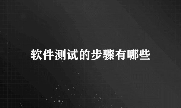软件测试的步骤有哪些