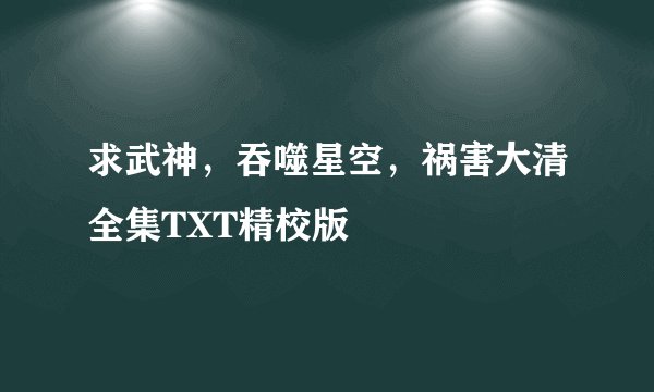 求武神，吞噬星空，祸害大清全集TXT精校版