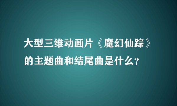 大型三维动画片《魔幻仙踪》的主题曲和结尾曲是什么？