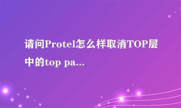请问Protel怎么样取消TOP层中的top paste层啊，做铝基板时发现的一个问题，急死了！
