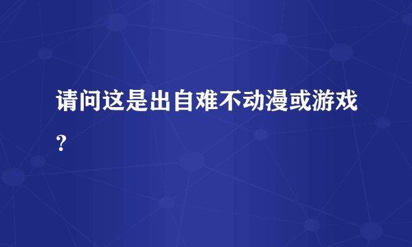 请问这是出自难不动漫或游戏？